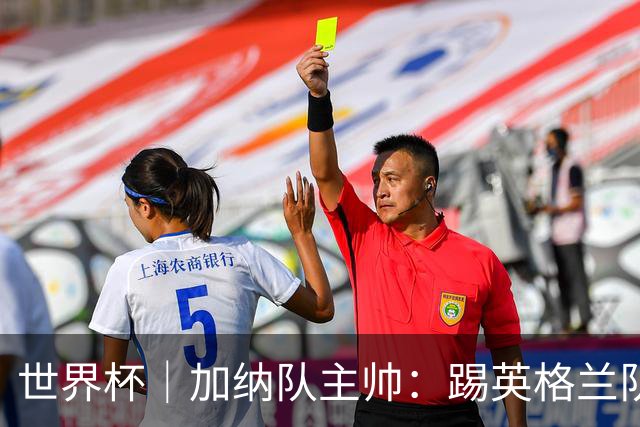 世界杯｜加纳队主帅：踢英格兰队不需要动员
